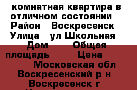 2-комнатная квартира в отличном состоянии! › Район ­ Воскресенск › Улица ­ ул.Школьная › Дом ­ 7 › Общая площадь ­ 44 › Цена ­ 1 800 000 - Московская обл., Воскресенский р-н, Воскресенск г. Недвижимость » Квартиры продажа   . Московская обл.